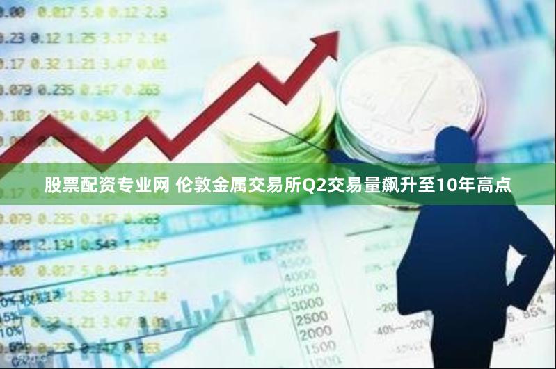 股票配资专业网 伦敦金属交易所Q2交易量飙升至10年高点