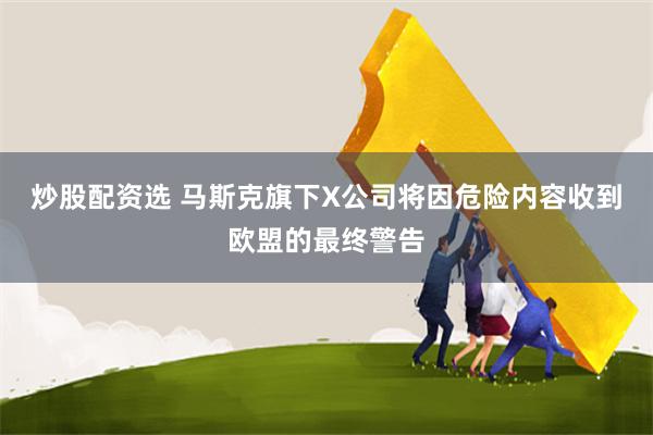 炒股配资选 马斯克旗下X公司将因危险内容收到欧盟的最终警告