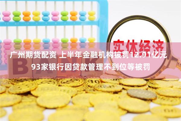 广州期货配资 上半年金融机构被罚12.91亿元  93家银行因贷款管理不到位等被罚