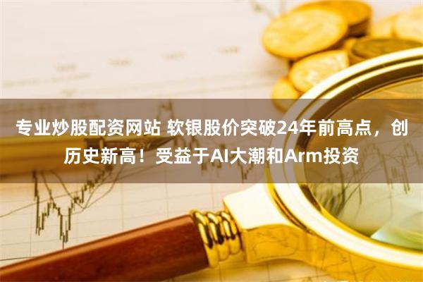 专业炒股配资网站 软银股价突破24年前高点，创历史新高！受益于AI大潮和Arm投资