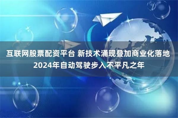 互联网股票配资平台 新技术涌现叠加商业化落地 2024年自动驾驶步入不平凡之年