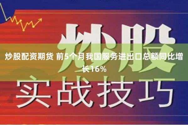 炒股配资期货 前5个月我国服务进出口总额同比增长16%