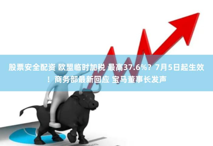 股票安全配资 欧盟临时加税 最高37.6%？7月5日起生效！商务部最新回应 宝马董事长发声