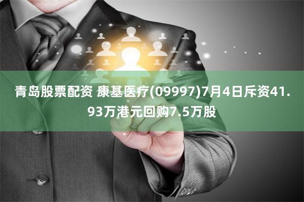 青岛股票配资 康基医疗(09997)7月4日斥资41.93万港元回购7.5万股