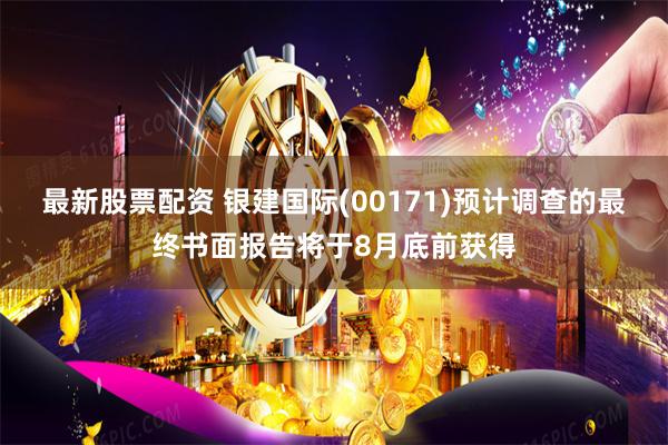 最新股票配资 银建国际(00171)预计调查的最终书面报告将于8月底前获得