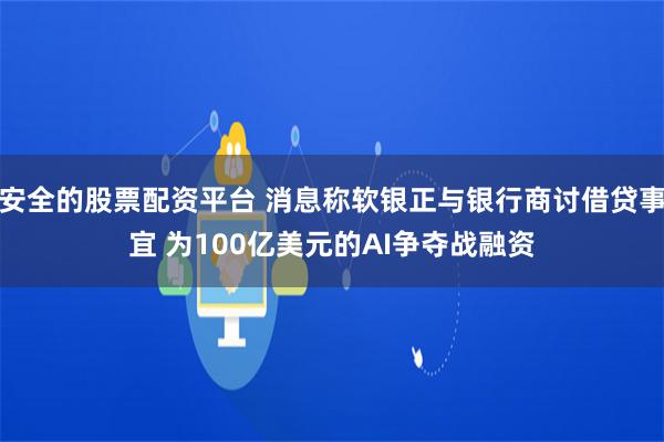 安全的股票配资平台 消息称软银正与银行商讨借贷事宜 为100亿美元的AI争夺战融资