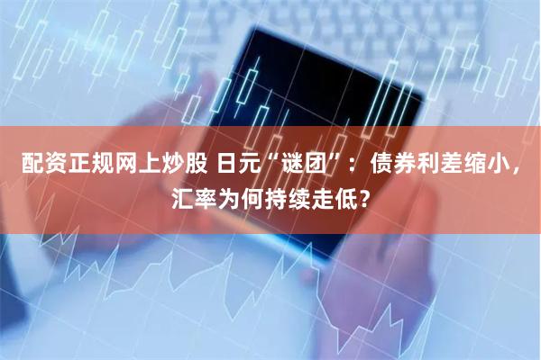 配资正规网上炒股 日元“谜团”：债券利差缩小，汇率为何持续走低？