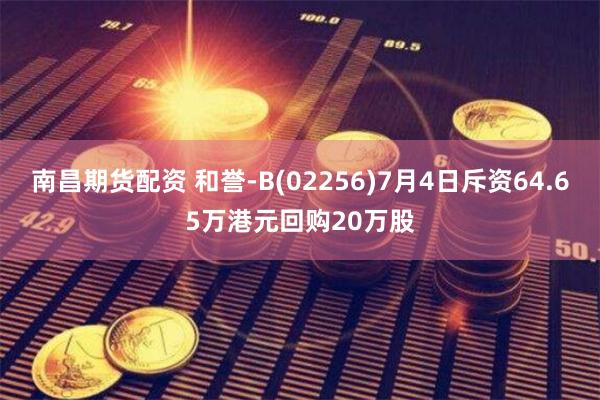 南昌期货配资 和誉-B(02256)7月4日斥资64.65万港元回购20万股