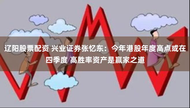 辽阳股票配资 兴业证券张忆东：今年港股年度高点或在四季度 高胜率资产是赢家之道