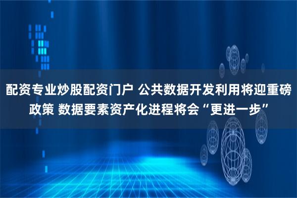 配资专业炒股配资门户 公共数据开发利用将迎重磅政策 数据要素资产化进程将会“更进一步”