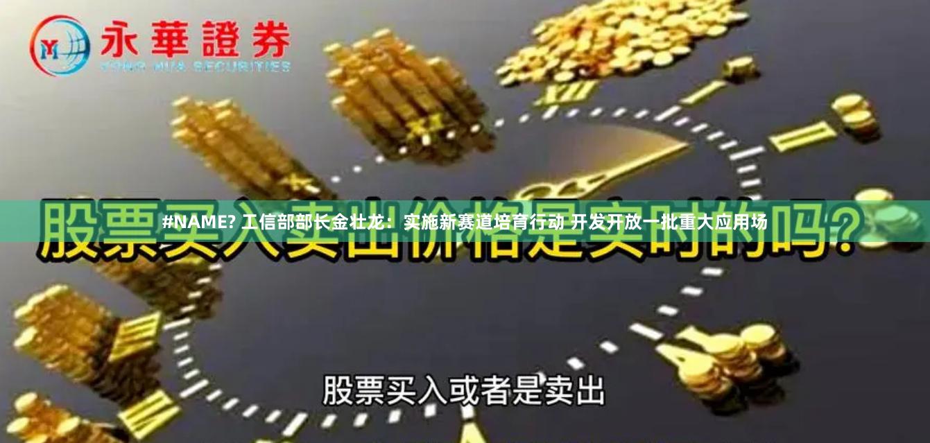 #NAME? 工信部部长金壮龙：实施新赛道培育行动 开发开放一批重大应用场