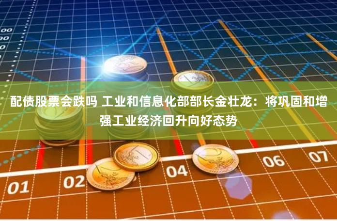 配债股票会跌吗 工业和信息化部部长金壮龙：将巩固和增强工业经济回升向好态势