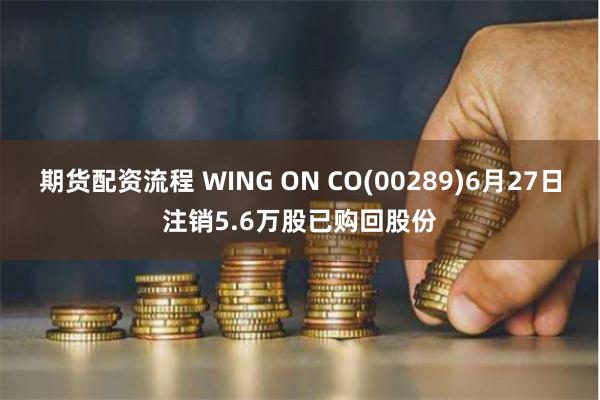 期货配资流程 WING ON CO(00289)6月27日注销5.6万股已购回股份