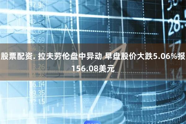 股票配资. 拉夫劳伦盘中异动 早盘股价大跌5.06%报156.08美元