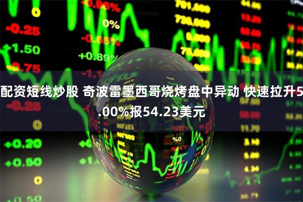 配资短线炒股 奇波雷墨西哥烧烤盘中异动 快速拉升5.00%报54.23美元