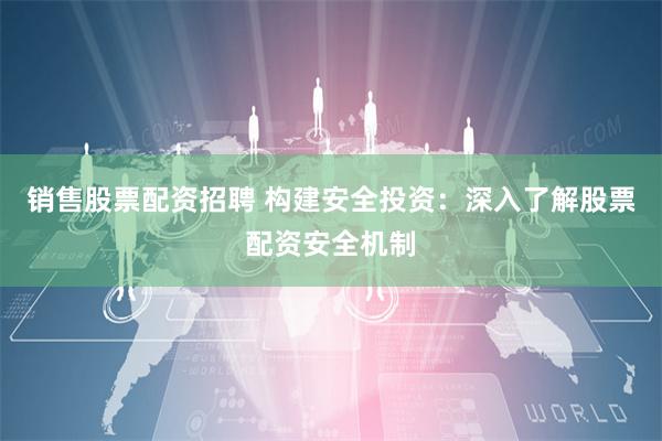 销售股票配资招聘 构建安全投资：深入了解股票配资安全机制