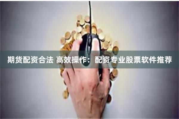 期货配资合法 高效操作：配资专业股票软件推荐