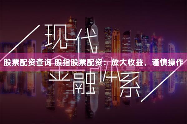 股票配资查询 股指股票配资：放大收益，谨慎操作