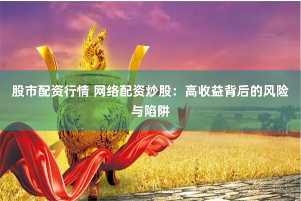 股市配资行情 网络配资炒股：高收益背后的风险与陷阱