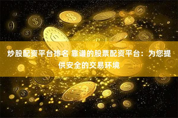 炒股配资平台排名 靠谱的股票配资平台：为您提供安全的交易环境