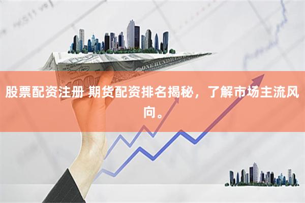 股票配资注册 期货配资排名揭秘，了解市场主流风向。