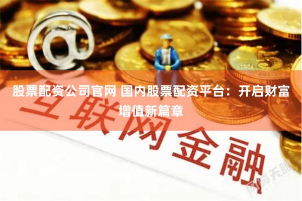 股票配资公司官网 国内股票配资平台：开启财富增值新篇章