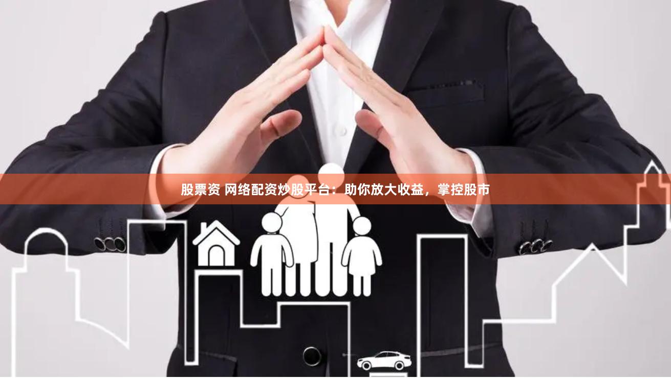 股票资 网络配资炒股平台：助你放大收益，掌控股市