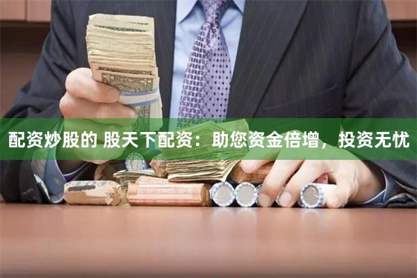 配资炒股的 股天下配资：助您资金倍增，投资无忧