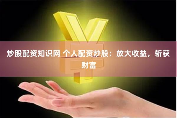 炒股配资知识网 个人配资炒股：放大收益，斩获财富