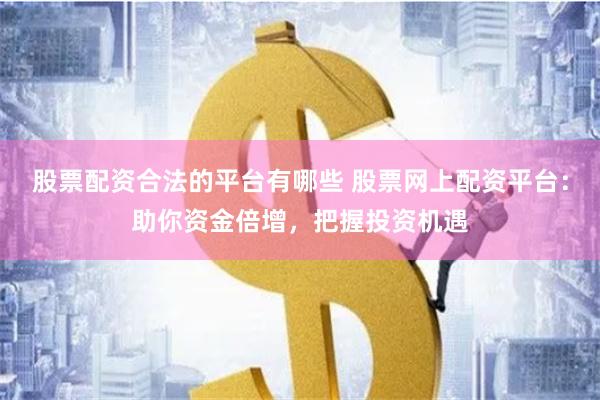 股票配资合法的平台有哪些 股票网上配资平台：助你资金倍增，把握投资机遇