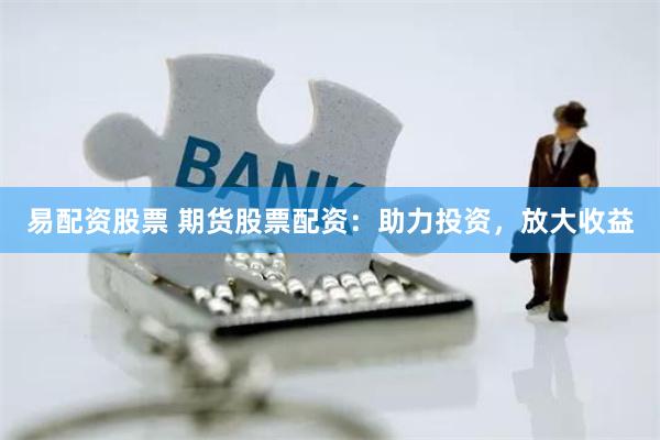 易配资股票 期货股票配资：助力投资，放大收益
