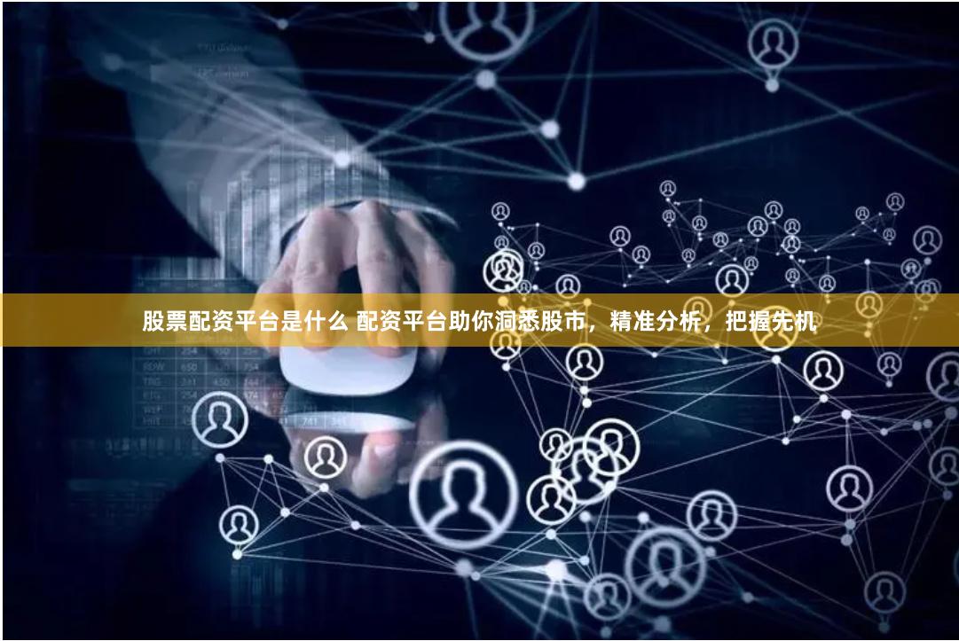 股票配资平台是什么 配资平台助你洞悉股市，精准分析，把握先机