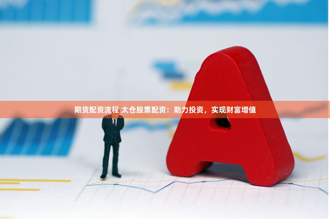期货配资流程 太仓股票配资：助力投资，实现财富增值