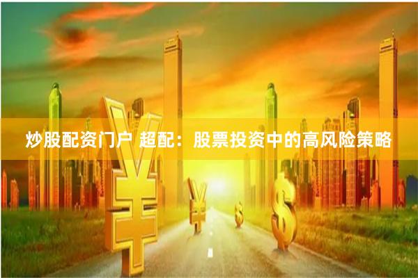 炒股配资门户 超配：股票投资中的高风险策略