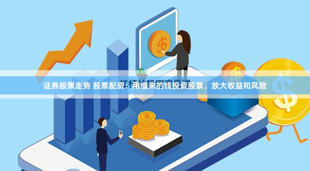 证券股票走势 股票配资：用借来的钱投资股票，放大收益和风险