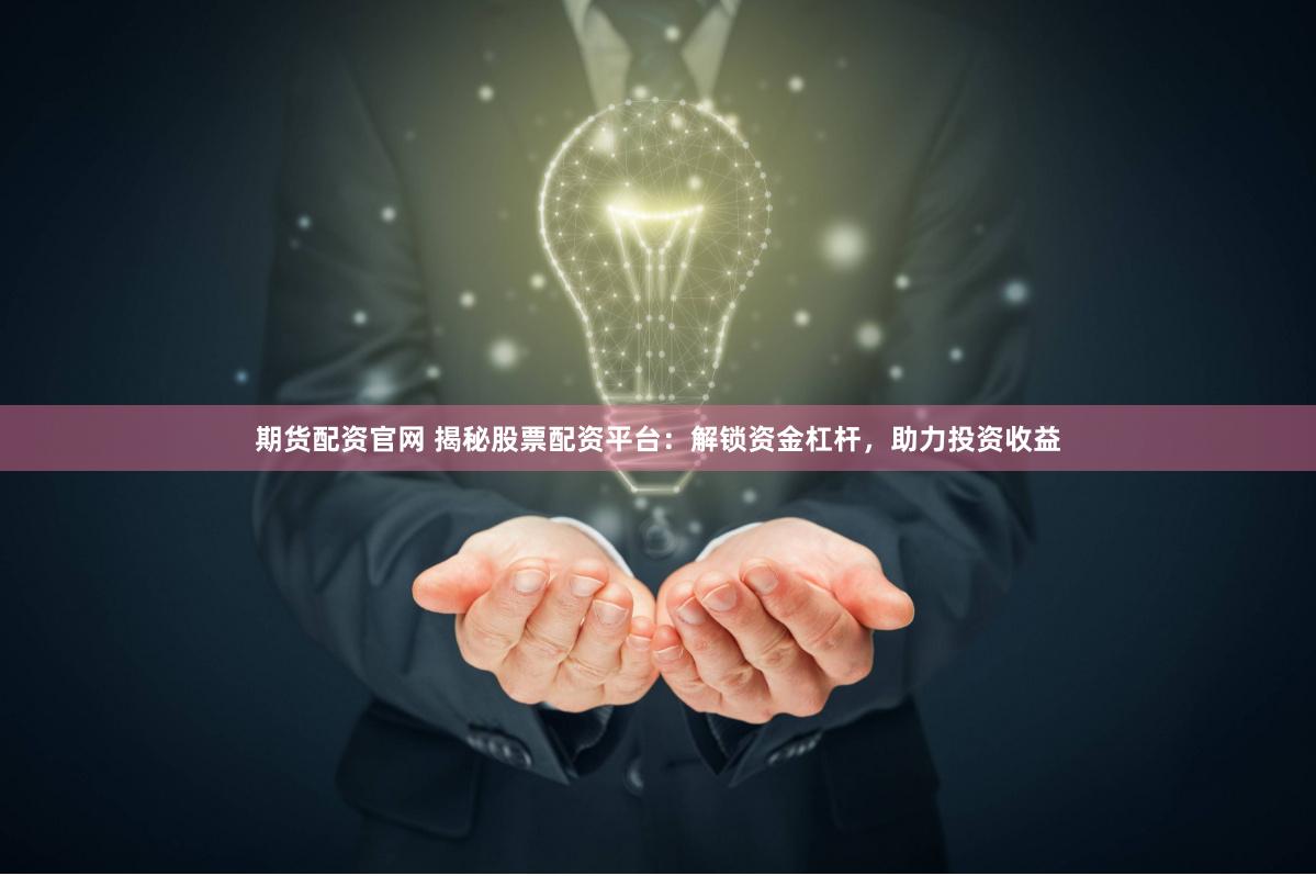 期货配资官网 揭秘股票配资平台：解锁资金杠杆，助力投资收益