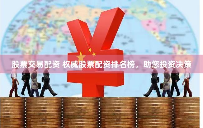 股票交易配资 权威股票配资排名榜，助您投资决策
