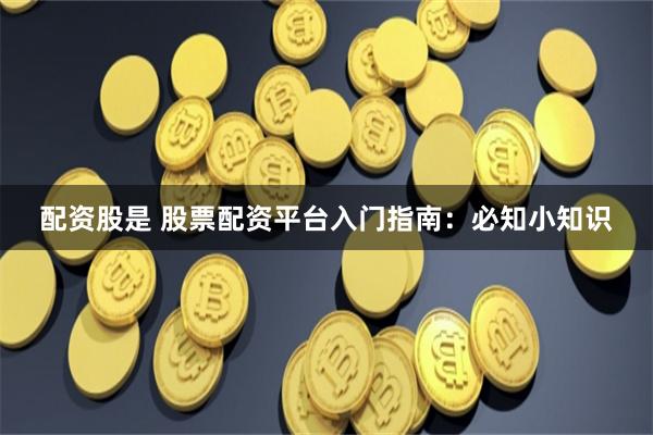 配资股是 股票配资平台入门指南：必知小知识
