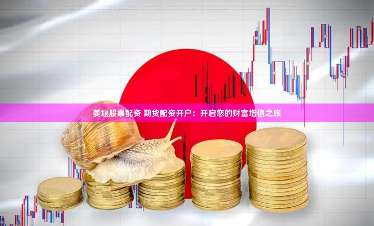 姜堰股票配资 期货配资开户：开启您的财富增值之旅