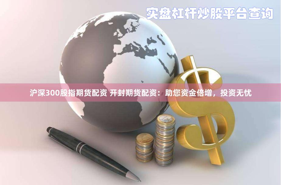 沪深300股指期货配资 开封期货配资：助您资金倍增，投资无忧