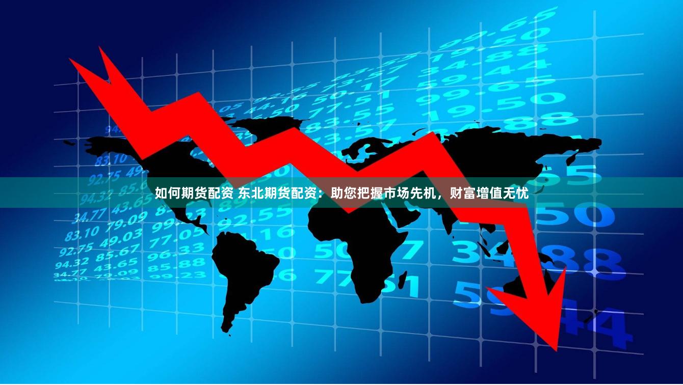 如何期货配资 东北期货配资：助您把握市场先机，财富增值无忧