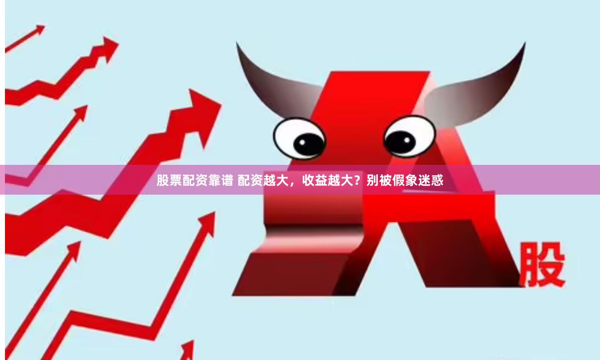 股票配资靠谱 配资越大，收益越大？别被假象迷惑