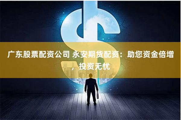 广东股票配资公司 永安期货配资：助您资金倍增，投资无忧