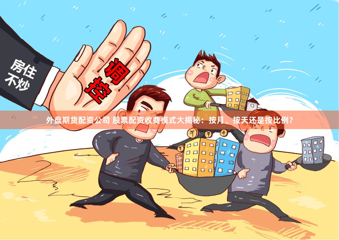 外盘期货配资公司 股票配资收费模式大揭秘：按月、按天还是按比例？