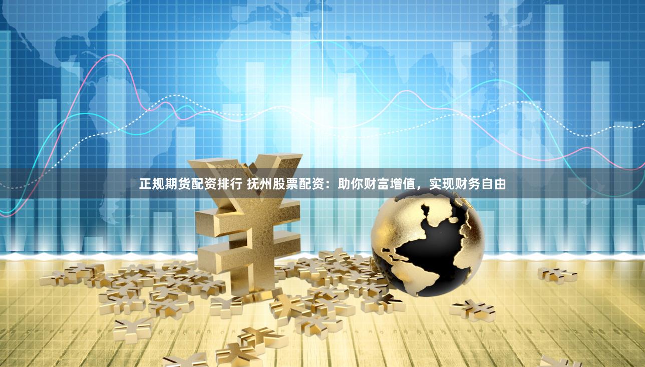 正规期货配资排行 抚州股票配资：助你财富增值，实现财务自由