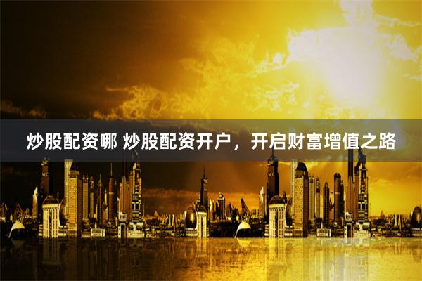 炒股配资哪 炒股配资开户，开启财富增值之路