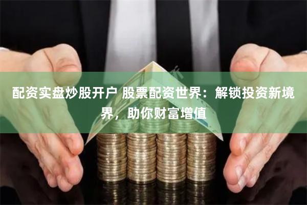 配资实盘炒股开户 股票配资世界：解锁投资新境界，助你财富增值