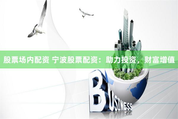 股票场内配资 宁波股票配资：助力投资，财富增值