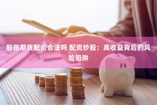 股指期货配资合法吗 配资炒股：高收益背后的风险陷阱