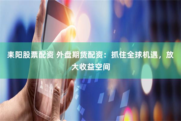 耒阳股票配资 外盘期货配资：抓住全球机遇，放大收益空间